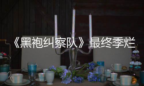 鲜度系列袍纠茄新察队最终季终局赞黑获盛烂番