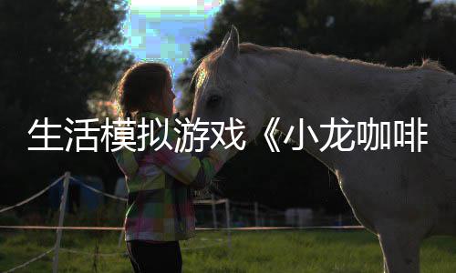 小平台模拟游戏1月日登啡馆龙咖陆s生活