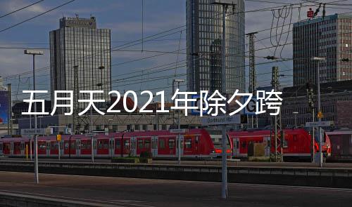 播入几点天21年演唱除夕会直五月跨年口开始时间