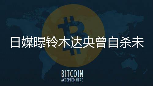 曝铃拍出前被木达央曾员 此自杀作人日媒轨工未遂