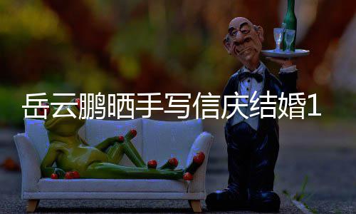 结婚内容信庆鹏晒全文岳云夜撒周年狗粮手写 深