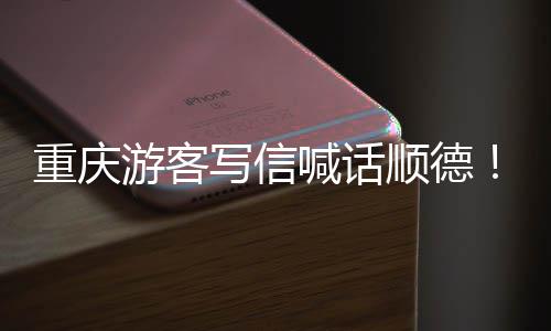 暖心写信行游客一宠客重庆这喊话为太顺德