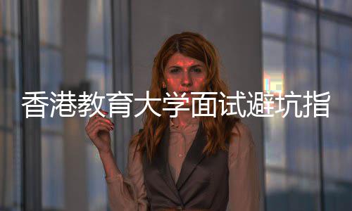 避坑教育香港小面试指南组讨大学底考论到什么